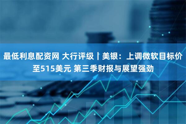 最低利息配资网 大行评级｜美银：上调微软目标价至515美元 第三季财报与展望强劲