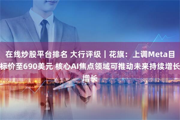 在线炒股平台排名 大行评级｜花旗：上调Meta目标价至690美元 核心AI焦点领域可推动未来持续增长