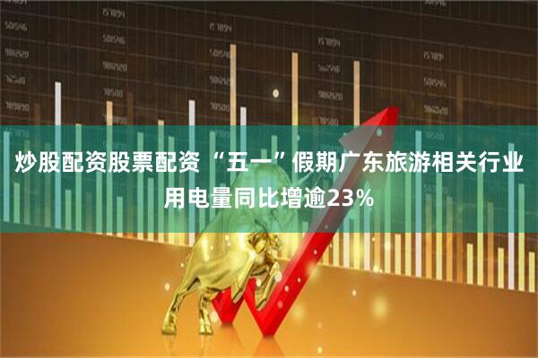 炒股配资股票配资 “五一”假期广东旅游相关行业用电量同比增逾23%