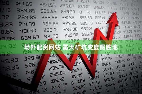场外配资网站 露天矿坑变度假胜地