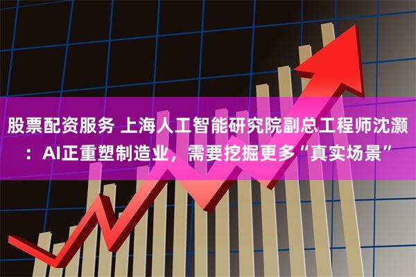 股票配资服务 上海人工智能研究院副总工程师沈灏：AI正重塑制造业，需要挖掘更多“真实场景”