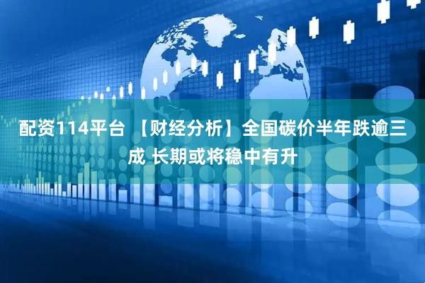 配资114平台 【财经分析】全国碳价半年跌逾三成 长期或将稳中有升