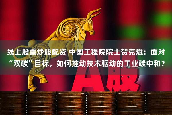 线上股票炒股配资 中国工程院院士贺克斌：面对“双碳”目标，如何推动技术驱动的工业碳中和？