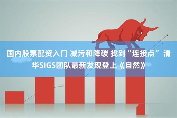 国内股票配资入门 减污和降碳 找到“连接点” 清华SIGS团队最新发现登上《自然》