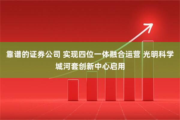 靠谱的证券公司 实现四位一体融合运营 光明科学城河套创新中心启用