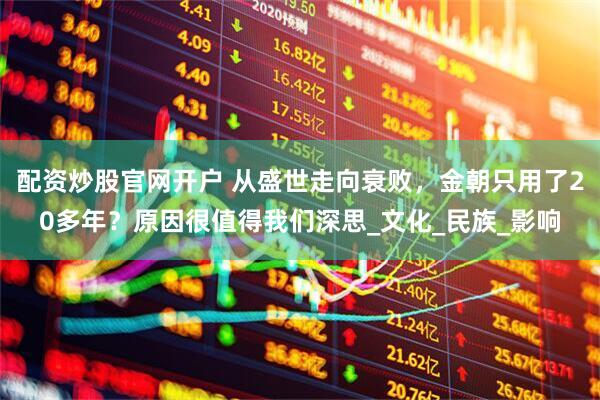 配资炒股官网开户 从盛世走向衰败，金朝只用了20多年？原因很值得我们深思_文化_民族_影响