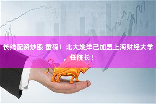 长线配资炒股 重磅！北大姚洋已加盟上海财经大学，任院长！