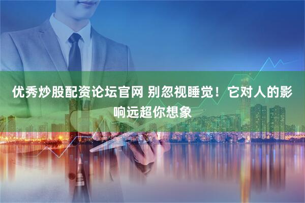 优秀炒股配资论坛官网 别忽视睡觉！它对人的影响远超你想象