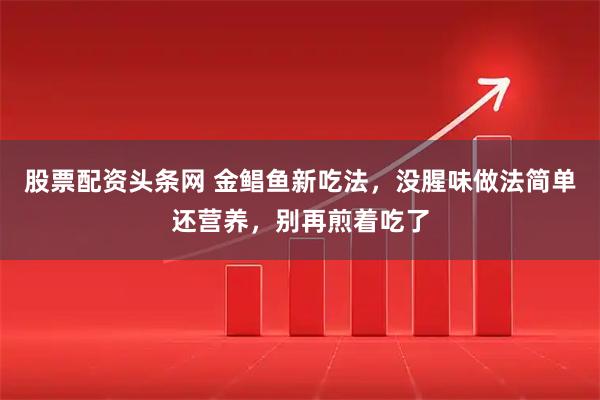 股票配资头条网 金鲳鱼新吃法，没腥味做法简单还营养，别再煎着吃了