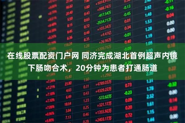 在线股票配资门户网 同济完成湖北首例超声内镜下肠吻合术，20分钟为患者打通肠道