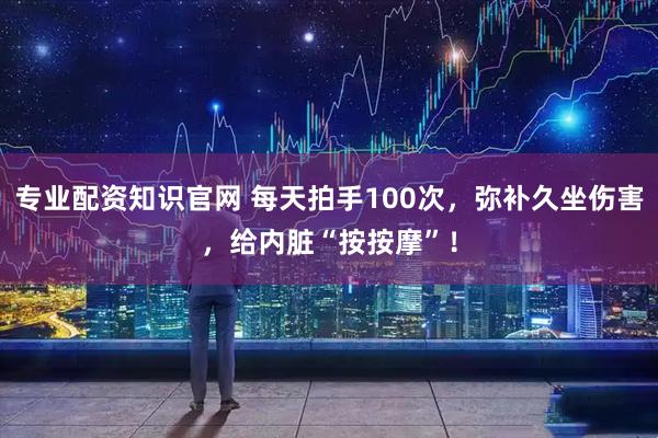专业配资知识官网 每天拍手100次，弥补久坐伤害，给内脏“按按摩”！