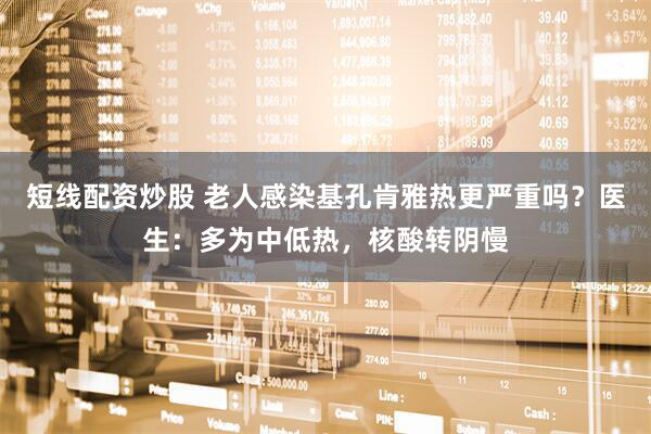 短线配资炒股 老人感染基孔肯雅热更严重吗？医生：多为中低热，核酸转阴慢