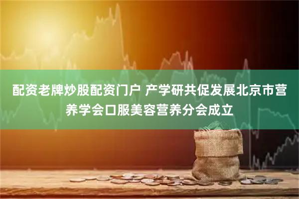 配资老牌炒股配资门户 产学研共促发展　北京市营养学会口服美容营养分会成立
