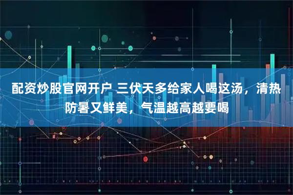 配资炒股官网开户 三伏天多给家人喝这汤，清热防暑又鲜美，气温越高越要喝
