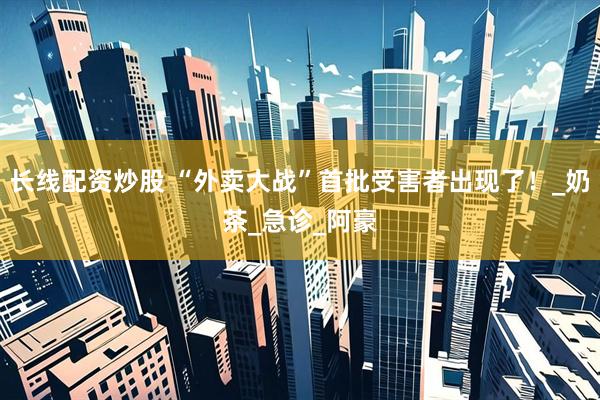长线配资炒股 “外卖大战”首批受害者出现了！_奶茶_急诊_阿豪