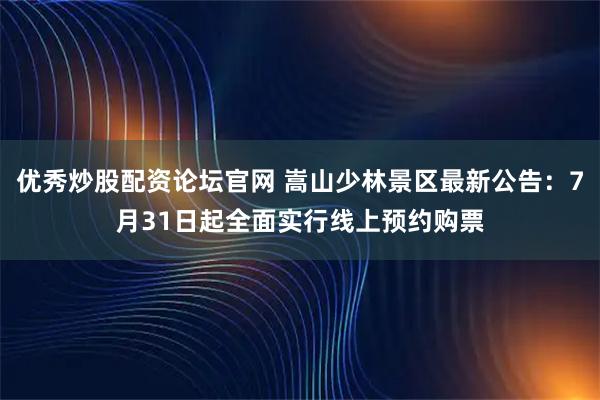 优秀炒股配资论坛官网 嵩山少林景区最新公告：7月31日起全面实行线上预约购票