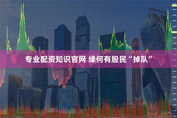 专业配资知识官网 缘何有股民“掉队”