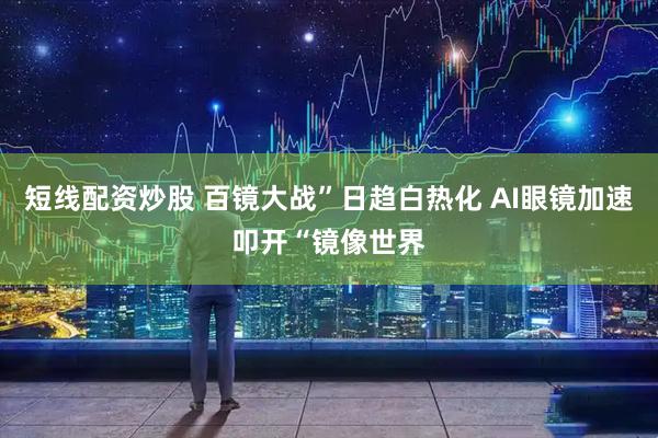 短线配资炒股 百镜大战”日趋白热化 AI眼镜加速叩开“镜像世界