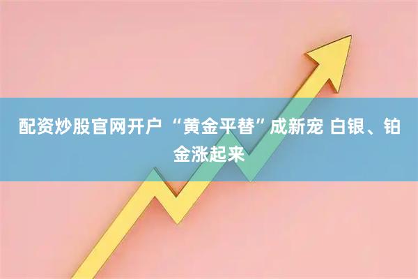 配资炒股官网开户 “黄金平替”成新宠 白银、铂金涨起来