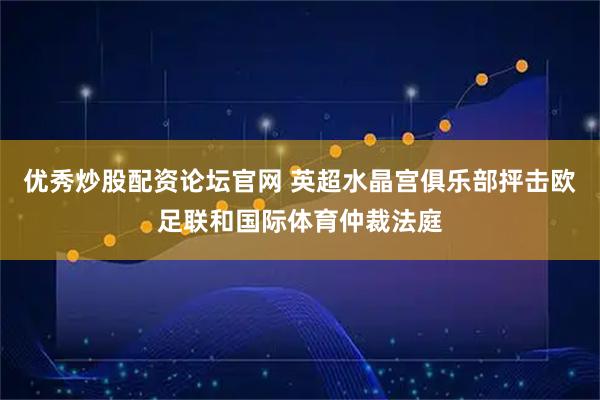优秀炒股配资论坛官网 英超水晶宫俱乐部抨击欧足联和国际体育仲裁法庭