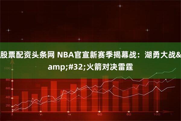 股票配资头条网 NBA官宣新赛季揭幕战：湖勇大战&#32;火箭对决雷霆
