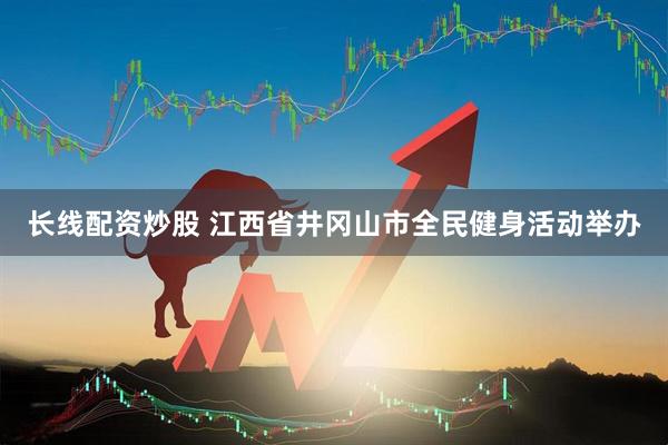 长线配资炒股 江西省井冈山市全民健身活动举办