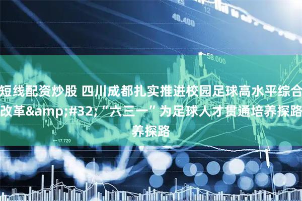短线配资炒股 四川成都扎实推进校园足球高水平综合改革&#32;“六三一”为足球人才贯通培养探路