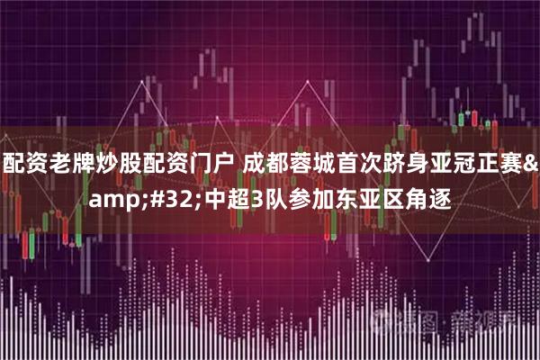 配资老牌炒股配资门户 成都蓉城首次跻身亚冠正赛&#32;中超3队参加东亚区角逐