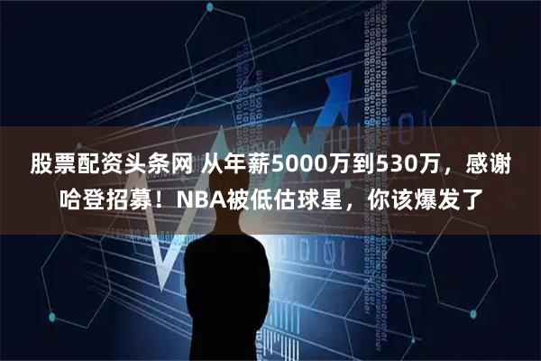 股票配资头条网 从年薪5000万到530万，感谢哈登招募！NBA被低估球星，你该爆发了