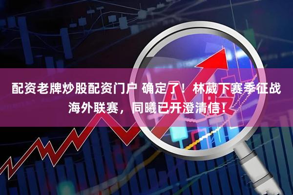 配资老牌炒股配资门户 确定了！林葳下赛季征战海外联赛，同曦已开澄清信！