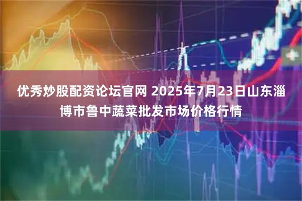 优秀炒股配资论坛官网 2025年7月23日山东淄博市鲁中蔬菜批发市场价格行情