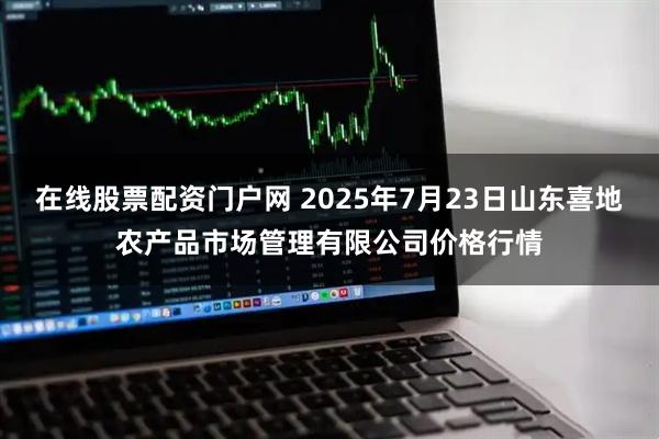 在线股票配资门户网 2025年7月23日山东喜地农产品市场管理有限公司价格行情
