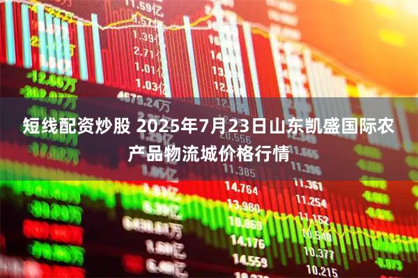 短线配资炒股 2025年7月23日山东凯盛国际农产品物流城价格行情