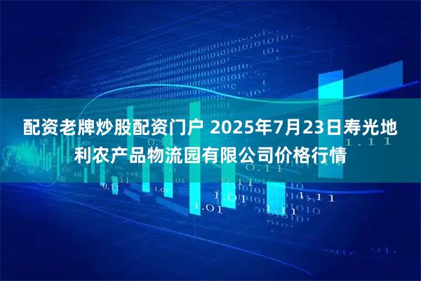 配资老牌炒股配资门户 2025年7月23日寿光地利农产品物流园有限公司价格行情