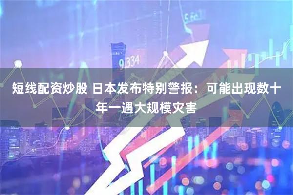 短线配资炒股 日本发布特别警报：可能出现数十年一遇大规模灾害