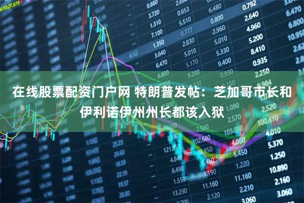 在线股票配资门户网 特朗普发帖：芝加哥市长和伊利诺伊州州长都该入狱
