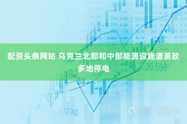 配资头条网站 乌克兰北部和中部能源设施遭袭致多地停电