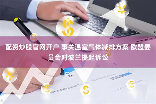 配资炒股官网开户 事关温室气体减排方案 欧盟委员会对波兰提起诉讼