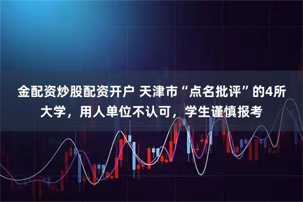 金配资炒股配资开户 天津市“点名批评”的4所大学，用人单位不认可，学生谨慎报考