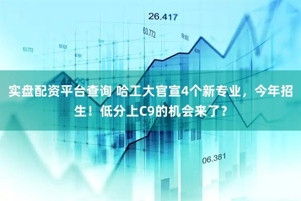 实盘配资平台查询 哈工大官宣4个新专业，今年招生！低分上C9的机会来了？