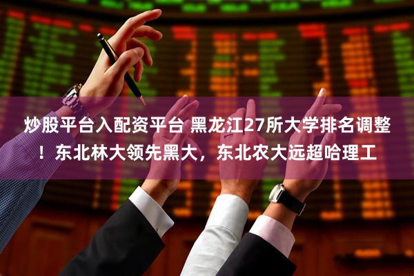炒股平台入配资平台 黑龙江27所大学排名调整！东北林大领先黑大，东北农大远超哈理工