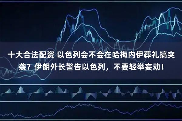 十大合法配资 以色列会不会在哈梅内伊葬礼搞突袭？伊朗外长警告以色列，不要轻举妄动！