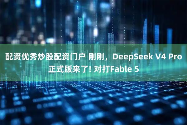 配资优秀炒股配资门户 刚刚，DeepSeek V4 Pro正式版来了! 对打Fable 5