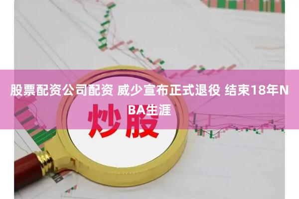 股票配资公司配资 威少宣布正式退役 结束18年NBA生涯