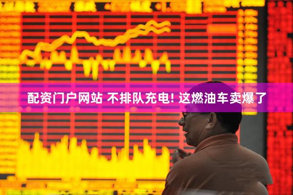 配资门户网站 不排队充电! 这燃油车卖爆了
