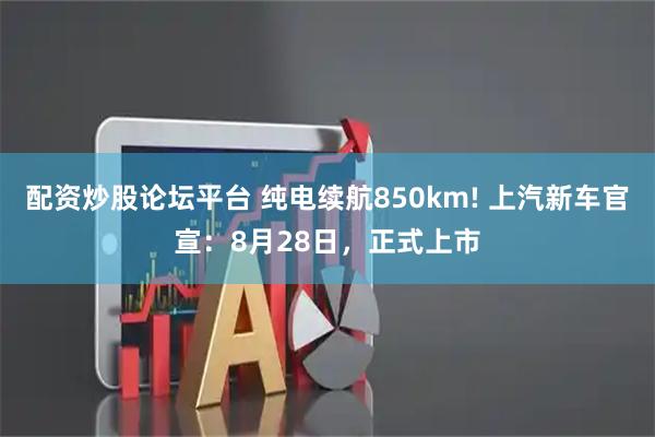 配资炒股论坛平台 纯电续航850km! 上汽新车官宣：8月28日，正式上市